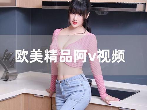 欧美阿v视频,揭秘激情与欲望的视觉盛宴